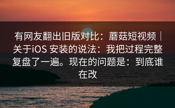 有网友翻出旧版对比：蘑菇短视频｜关于iOS 安装的说法：我把过程完整复盘了一遍。现在的问题是：到底谁在改