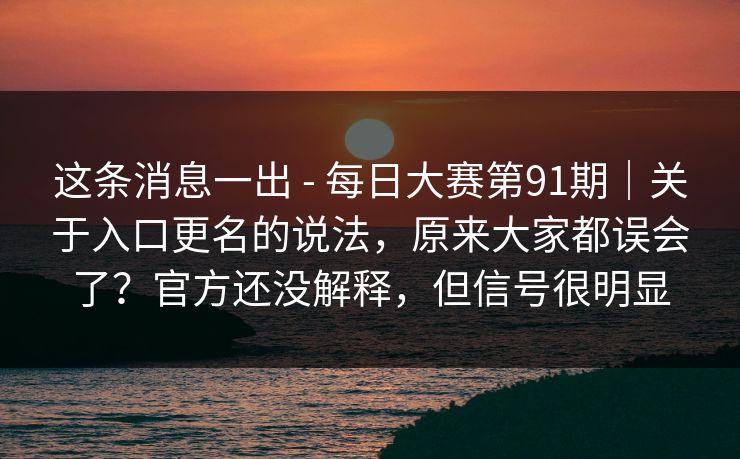 这条消息一出 - 每日大赛第91期｜关于入口更名的说法，原来大家都误会了？官方还没解释，但信号很明显
