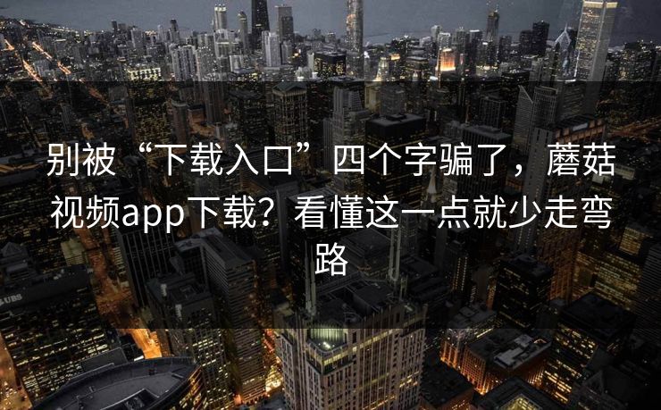别被“下载入口”四个字骗了，蘑菇视频app下载？看懂这一点就少走弯路
