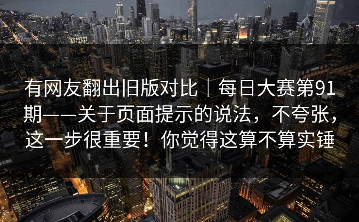有网友翻出旧版对比｜每日大赛第91期——关于页面提示的说法，不夸张，这一步很重要！你觉得这算不算实锤