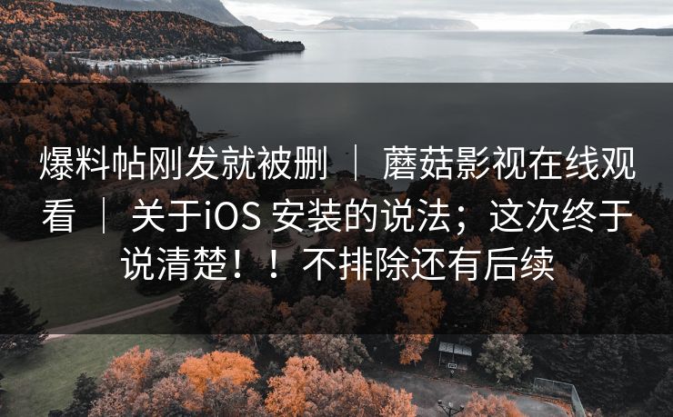 爆料帖刚发就被删 ｜ 蘑菇影视在线观看 ｜ 关于iOS 安装的说法；这次终于说清楚！！不排除还有后续