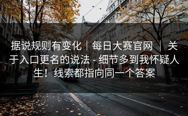 据说规则有变化｜每日大赛官网 ｜ 关于入口更名的说法 - 细节多到我怀疑人生！线索都指向同一个答案