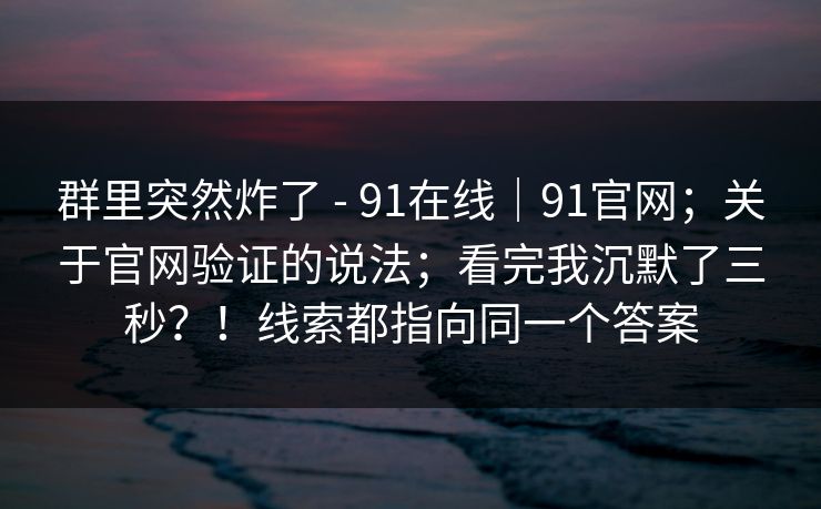 群里突然炸了 - 91在线｜91官网；关于官网验证的说法；看完我沉默了三秒？！线索都指向同一个答案