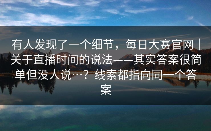 有人发现了一个细节，每日大赛官网｜关于直播时间的说法——其实答案很简单但没人说…？线索都指向同一个答案