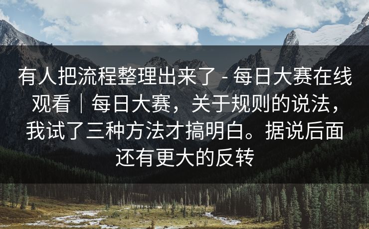 有人把流程整理出来了 - 每日大赛在线观看|每日大赛,关于规则的说法,我试了三种方法才搞明白。据说后面还有更大的反转 有人把流程整理出来了 - 每日大赛在线观看|每日大赛,关于规则的说法,我试了三种方法才搞明白。据说后面还有更大的反转