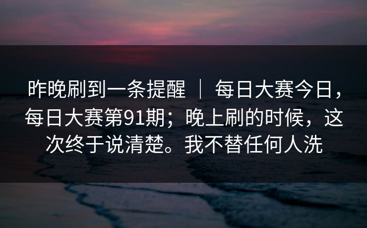 昨晚刷到一条提醒 ｜ 每日大赛今日，每日大赛第91期；晚上刷的时候，这次终于说清楚。我不替任何人洗