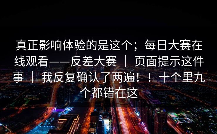 真正影响体验的是这个;每日大赛在线观看——反差大赛 | 页面提示这件事 | 我反复确认了两遍!!十个里九个都错在这 真正影响体验的是这个;每日大赛在线观看——反差大赛 | 页面提示这件事 | 我反复确认了两遍!!十个里九个都错在这