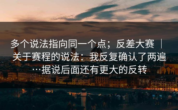 多个说法指向同一个点;反差大赛 | 关于赛程的说法:我反复确认了两遍…据说后面还有更大的反转 多个说法指向同一个点;反差大赛 | 关于赛程的说法:我反复确认了两遍…据说后面还有更大的反转