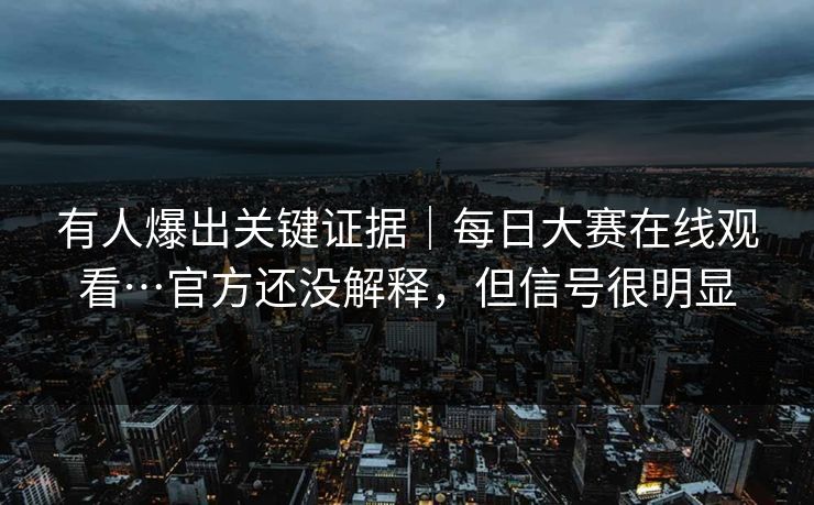 有人爆出关键证据｜每日大赛在线观看…官方还没解释，但信号很明显