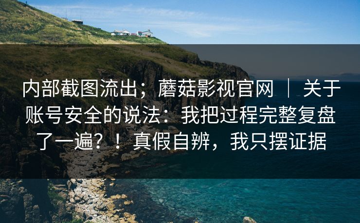 内部截图流出；蘑菇影视官网 ｜ 关于账号安全的说法：我把过程完整复盘了一遍？！真假自辨，我只摆证据