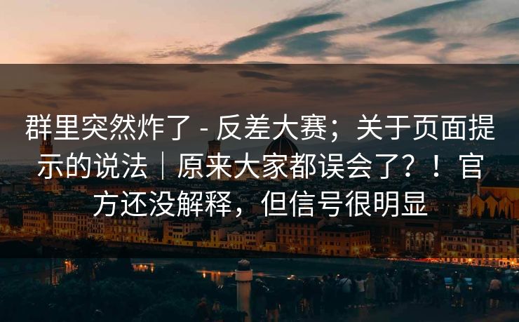 群里突然炸了 - 反差大赛;关于页面提示的说法|原来大家都误会了?!官方还没解释,但信号很明显 群里突然炸了 - 反差大赛;关于页面提示的说法|原来大家都误会了?!官方还没解释,但信号很明显