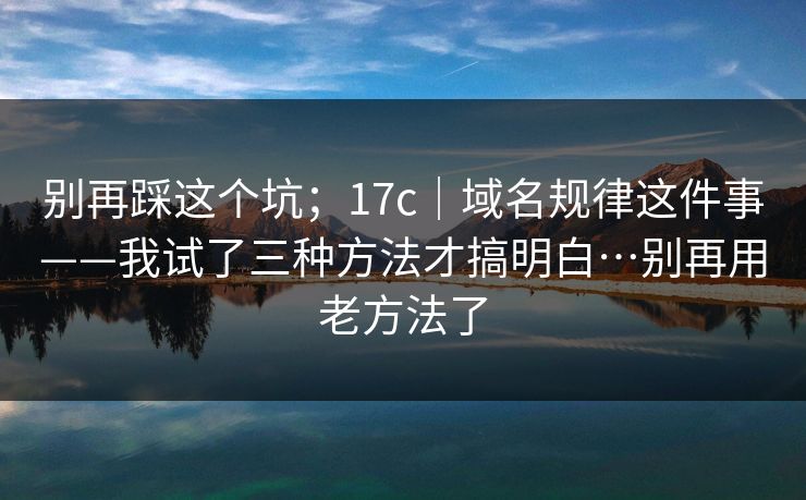 别再踩这个坑；17c｜域名规律这件事——我试了三种方法才搞明白…别再用老方法了