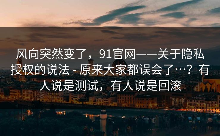 风向突然变了,91官网——关于隐私授权的说法 - 原来大家都误会了…?有人说是测试,有人说是回滚 风向突然变了,91官网——关于隐私授权的说法 - 原来大家都误会了…?有人说是测试,有人说是回滚