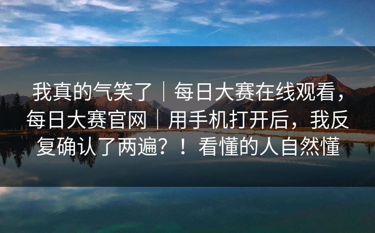 我真的气笑了|每日大赛在线观看,每日大赛官网|用手机打开后,我反复确认了两遍?!看懂的人自然懂 我真的气笑了|每日大赛在线观看,每日大赛官网|用手机打开后,我反复确认了两遍?!看懂的人自然懂