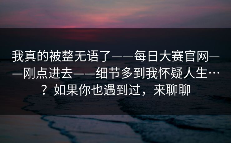 我真的被整无语了——每日大赛官网——刚点进去——细节多到我怀疑人生…？如果你也遇到过，来聊聊