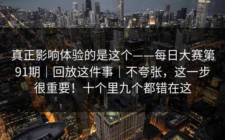 真正影响体验的是这个——每日大赛第91期｜回放这件事｜不夸张，这一步很重要！十个里九个都错在这