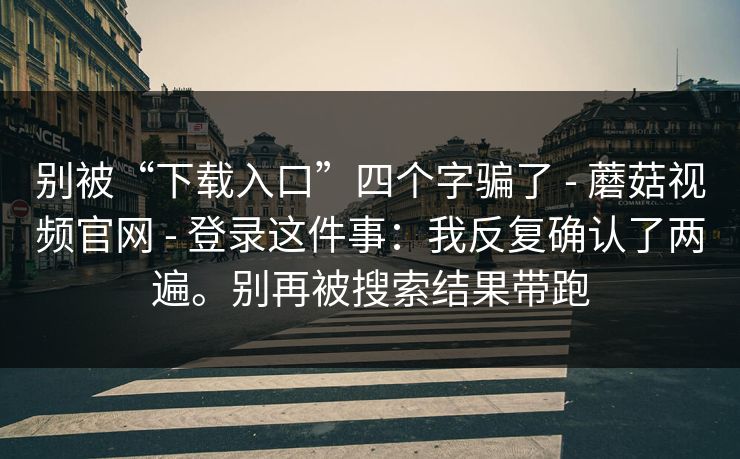 别被“下载入口”四个字骗了 - 蘑菇视频官网 - 登录这件事:我反复确认了两遍。别再被搜索结果带跑 别被“下载入口”四个字骗了 - 蘑菇视频官网 - 登录这件事:我反复确认了两遍。别再被搜索结果带跑