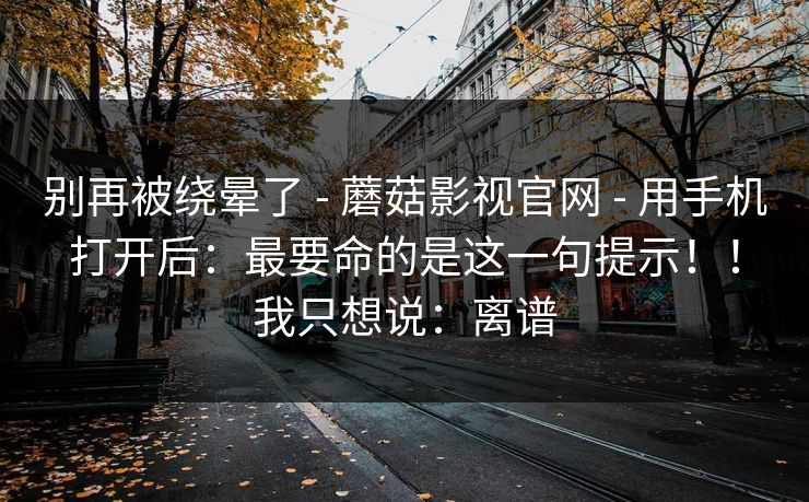 别再被绕晕了 - 蘑菇影视官网 - 用手机打开后:最要命的是这一句提示!!我只想说:离谱 别再被绕晕了 - 蘑菇影视官网 - 用手机打开后:最要命的是这一句提示!!我只想说:离谱