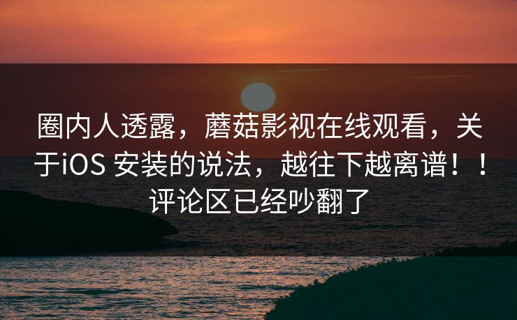 圈内人透露,蘑菇影视在线观看,关于iOS 安装的说法,越往下越离谱!!评论区已经吵翻了 圈内人透露,蘑菇影视在线观看,关于iOS 安装的说法,越往下越离谱!!评论区已经吵翻了