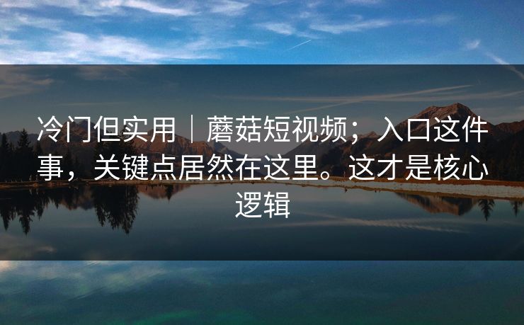 冷门但实用｜蘑菇短视频；入口这件事，关键点居然在这里。这才是核心逻辑