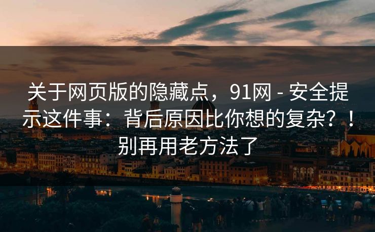 关于网页版的隐藏点,91网 - 安全提示这件事:背后原因比你想的复杂?!别再用老方法了 关于网页版的隐藏点,91网 - 安全提示这件事:背后原因比你想的复杂?!别再用老方法了