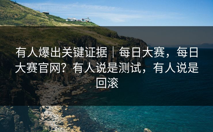 有人爆出关键证据｜每日大赛，每日大赛官网？有人说是测试，有人说是回滚