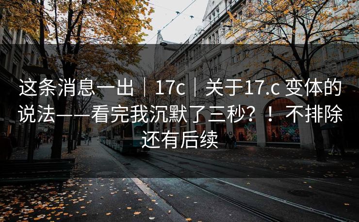 这条消息一出｜17c｜关于17.c 变体的说法——看完我沉默了三秒？！不排除还有后续