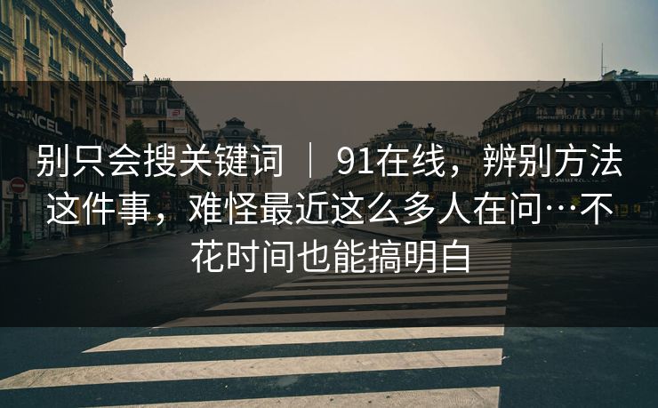 别只会搜关键词 ｜ 91在线，辨别方法这件事，难怪最近这么多人在问…不花时间也能搞明白