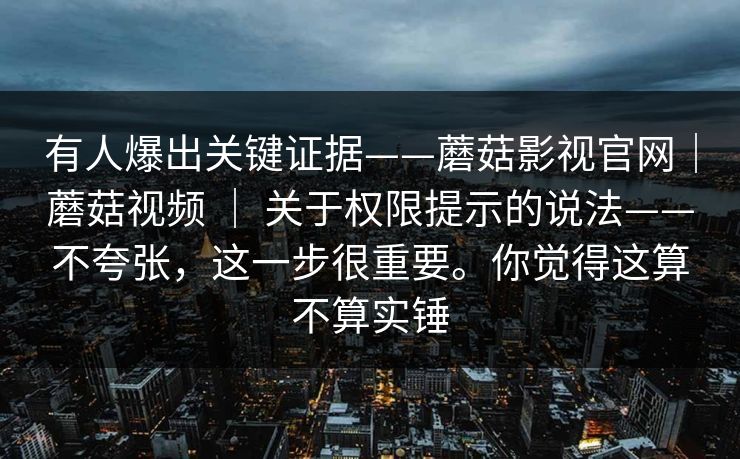 有人爆出关键证据——蘑菇影视官网｜蘑菇视频 ｜ 关于权限提示的说法——不夸张，这一步很重要。你觉得这算不算实锤