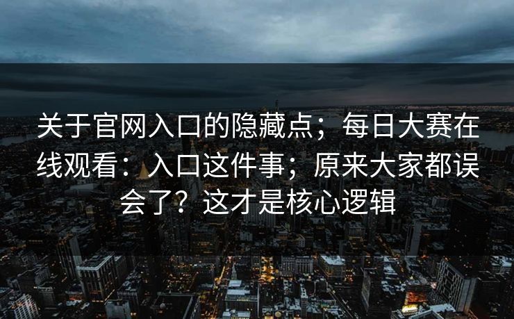 关于官网入口的隐藏点;每日大赛在线观看:入口这件事;原来大家都误会了?这才是核心逻辑 关于官网入口的隐藏点;每日大赛在线观看:入口这件事;原来大家都误会了?这才是核心逻辑