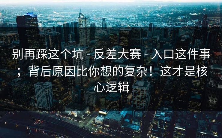 别再踩这个坑 - 反差大赛 - 入口这件事；背后原因比你想的复杂！这才是核心逻辑