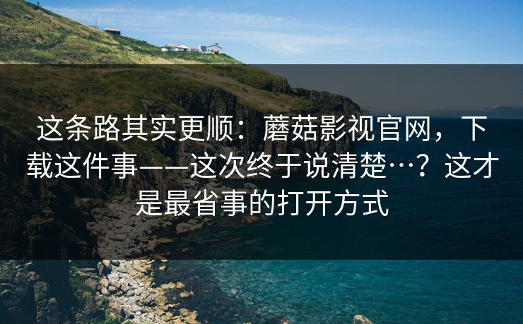 这条路其实更顺：蘑菇影视官网，下载这件事——这次终于说清楚…？这才是最省事的打开方式