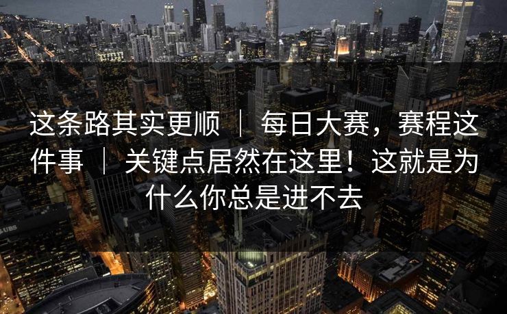 这条路其实更顺 ｜ 每日大赛，赛程这件事 ｜ 关键点居然在这里！这就是为什么你总是进不去
