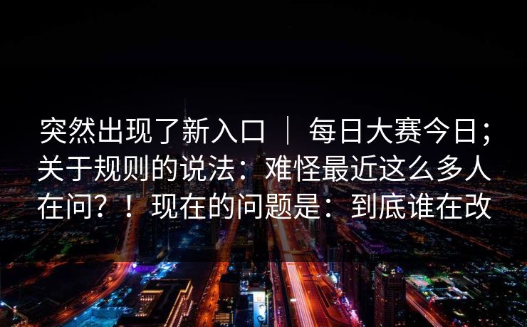 突然出现了新入口 ｜ 每日大赛今日；关于规则的说法：难怪最近这么多人在问？！现在的问题是：到底谁在改