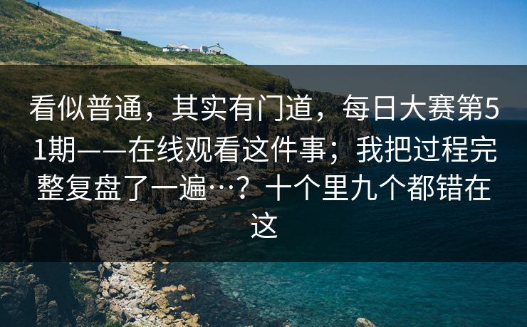 看似普通，其实有门道，每日大赛第51期——在线观看这件事；我把过程完整复盘了一遍…？十个里九个都错在这