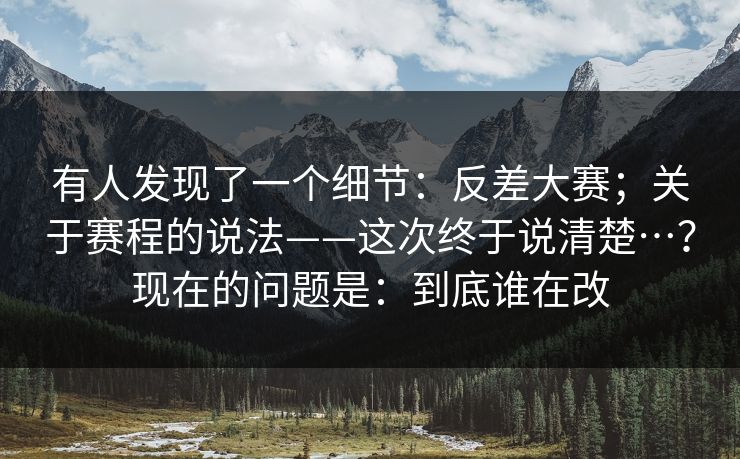 有人发现了一个细节：反差大赛；关于赛程的说法——这次终于说清楚…？现在的问题是：到底谁在改