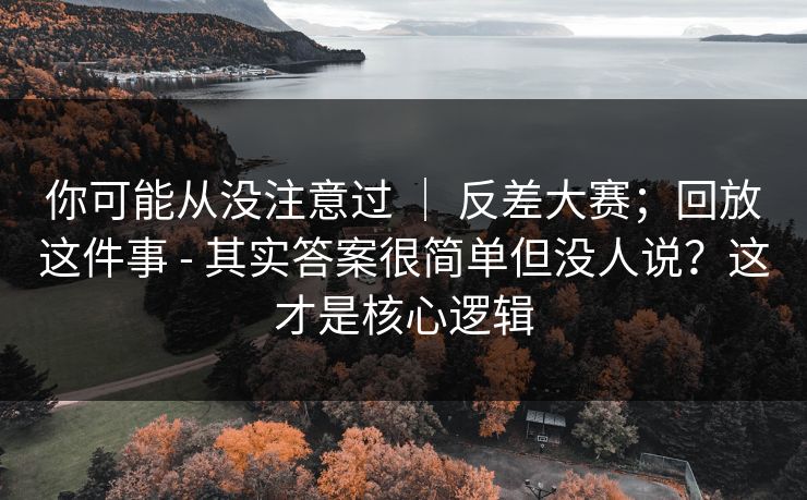 你可能从没注意过 | 反差大赛;回放这件事 - 其实答案很简单但没人说?这才是核心逻辑 你可能从没注意过 | 反差大赛;回放这件事 - 其实答案很简单但没人说?这才是核心逻辑