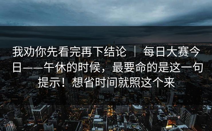 我劝你先看完再下结论 | 每日大赛今日——午休的时候,最要命的是这一句提示!想省时间就照这个来 我劝你先看完再下结论 | 每日大赛今日——午休的时候,最要命的是这一句提示!想省时间就照这个来