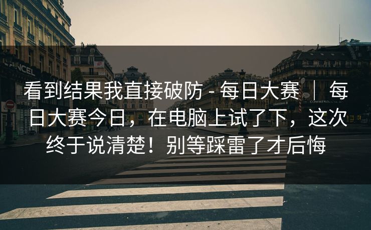 看到结果我直接破防 - 每日大赛 | 每日大赛今日,在电脑上试了下,这次终于说清楚!别等踩雷了才后悔 看到结果我直接破防 - 每日大赛 | 每日大赛今日,在电脑上试了下,这次终于说清楚!别等踩雷了才后悔