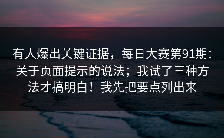 有人爆出关键证据，每日大赛第91期：关于页面提示的说法；我试了三种方法才搞明白！我先把要点列出来