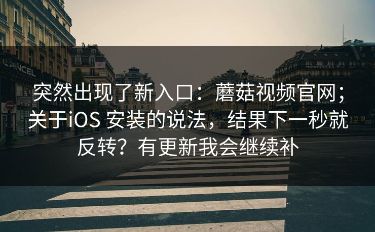 突然出现了新入口：蘑菇视频官网；关于iOS 安装的说法，结果下一秒就反转？有更新我会继续补