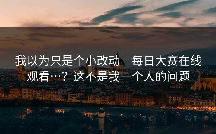 我以为只是个小改动｜每日大赛在线观看…？这不是我一个人的问题