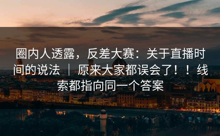 圈内人透露，反差大赛：关于直播时间的说法 ｜ 原来大家都误会了！！线索都指向同一个答案