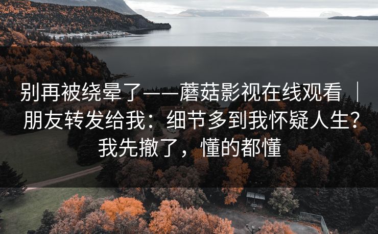 别再被绕晕了——蘑菇影视在线观看 ｜ 朋友转发给我：细节多到我怀疑人生？我先撤了，懂的都懂