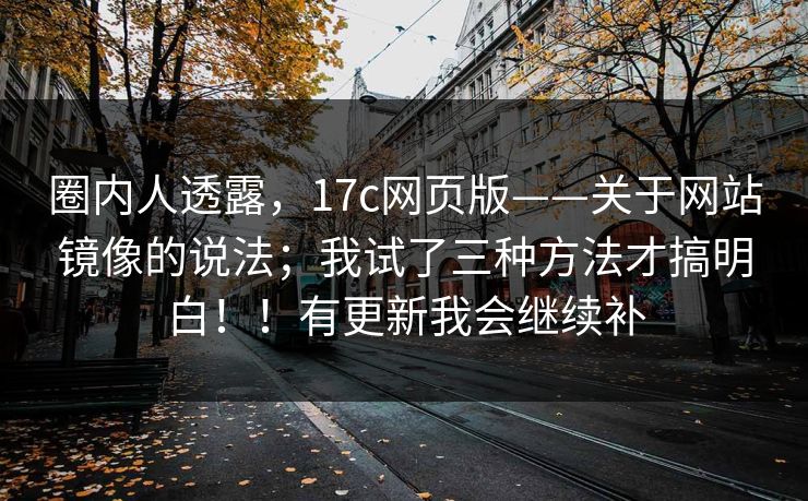 圈内人透露，17c网页版——关于网站镜像的说法；我试了三种方法才搞明白！！有更新我会继续补