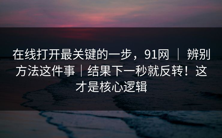 在线打开最关键的一步，91网 ｜ 辨别方法这件事｜结果下一秒就反转！这才是核心逻辑