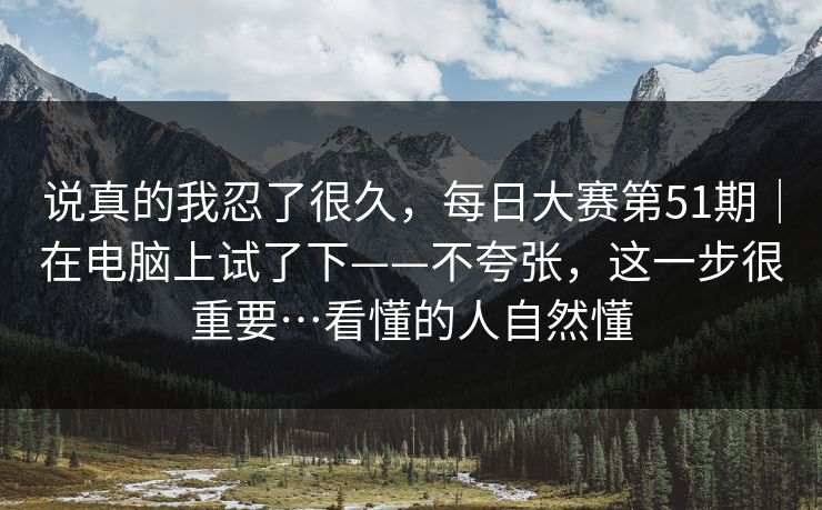 说真的我忍了很久，每日大赛第51期｜在电脑上试了下——不夸张，这一步很重要…看懂的人自然懂