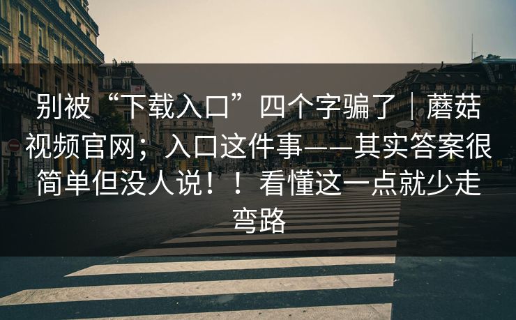 别被“下载入口”四个字骗了｜蘑菇视频官网；入口这件事——其实答案很简单但没人说！！看懂这一点就少走弯路