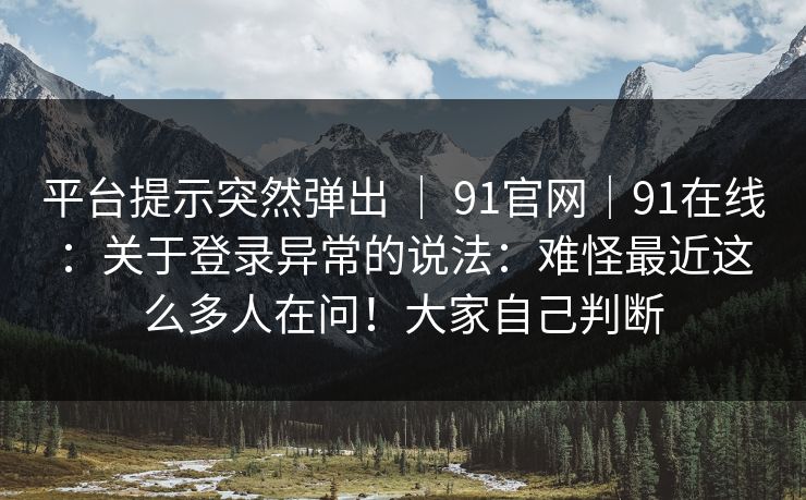 平台提示突然弹出 ｜ 91官网｜91在线：关于登录异常的说法：难怪最近这么多人在问！大家自己判断