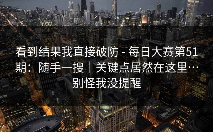 看到结果我直接破防 - 每日大赛第51期：随手一搜｜关键点居然在这里…别怪我没提醒